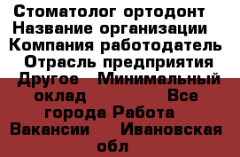 Стоматолог ортодонт › Название организации ­ Компания-работодатель › Отрасль предприятия ­ Другое › Минимальный оклад ­ 150 000 - Все города Работа » Вакансии   . Ивановская обл.